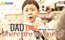 Dad, Where Are You Going? Ep.47